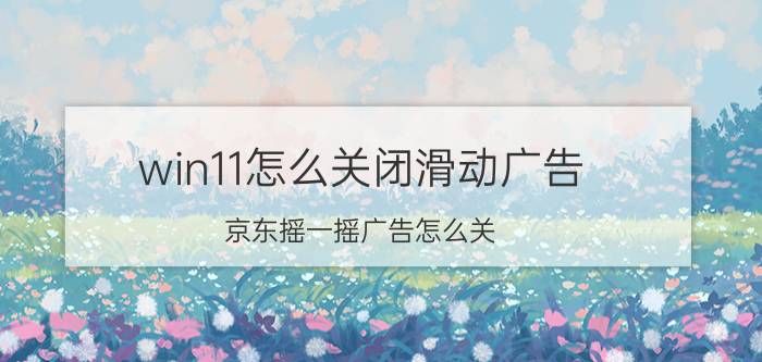 win11怎么关闭滑动广告 京东摇一摇广告怎么关？